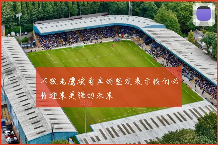 不敌老鹰埃奇库姆坚定表示我们必将迎来更强的未来