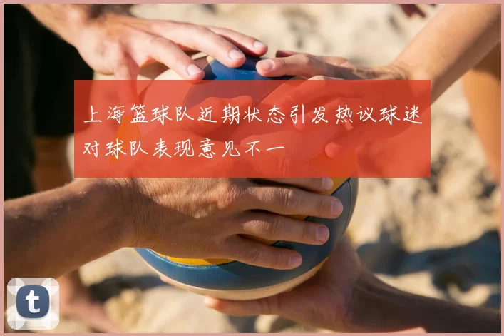 上海篮球队近期状态引发热议球迷对球队表现意见不一