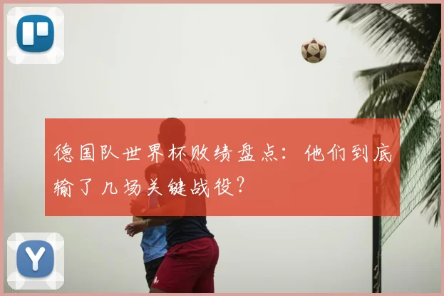 德国队世界杯败绩盘点：他们到底输了几场关键战役？
