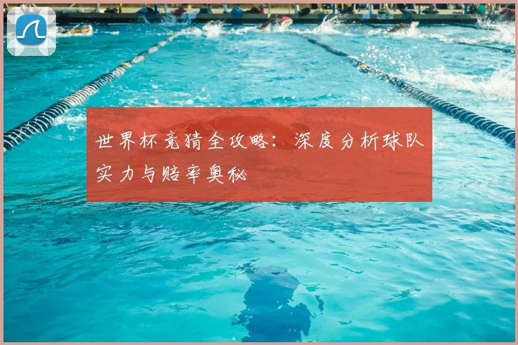 世界杯竞猜全攻略：深度分析球队实力与赔率奥秘