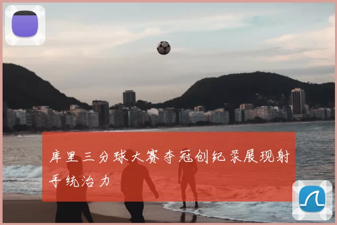 库里三分球大赛夺冠创纪录展现射手统治力