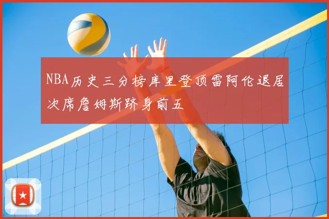 NBA历史三分榜库里登顶雷阿伦退居次席詹姆斯跻身前五