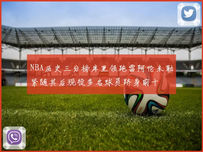 NBA历史三分榜库里领跑雷阿伦米勒紧随其后现役多名球员跻身前十