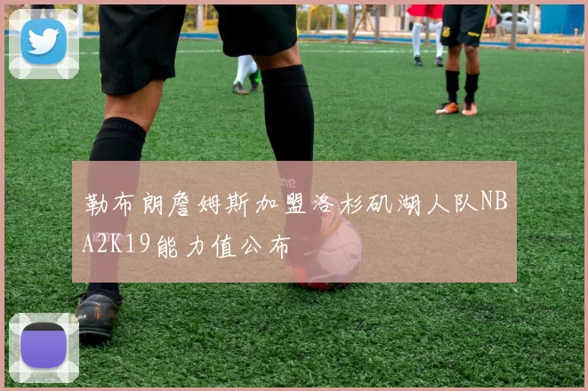 勒布朗詹姆斯加盟洛杉矶湖人队NBA2K19能力值公布