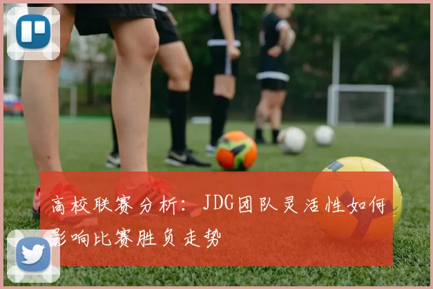 高校联赛分析:JDG团队灵活性如何影响比赛胜负走势