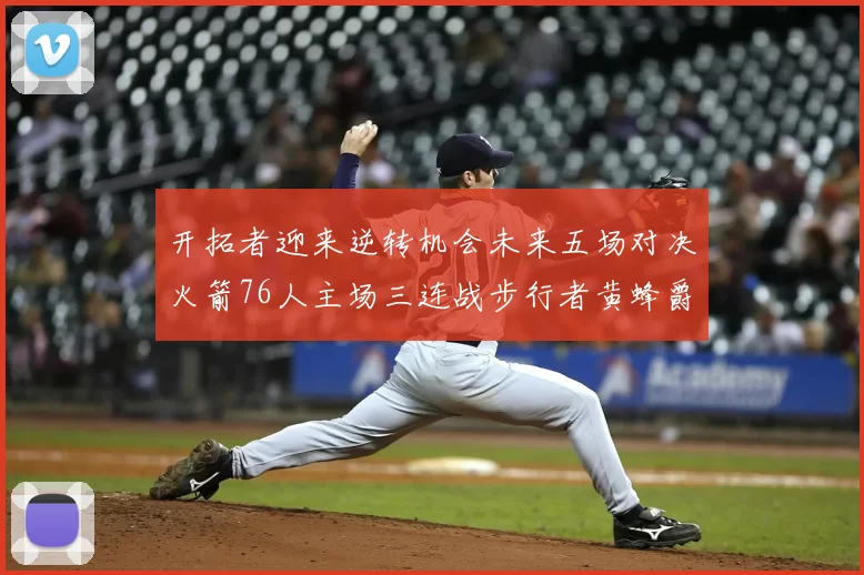 开拓者迎来逆转机会未来五场对决火箭76人主场三连战步行者黄蜂爵士