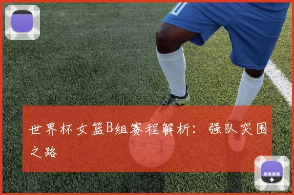 世界杯女篮B组赛程解析:强队突围之路