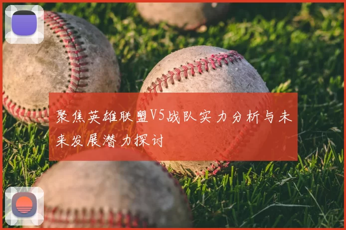 聚焦英雄联盟V5战队实力分析与未来发展潜力探讨
