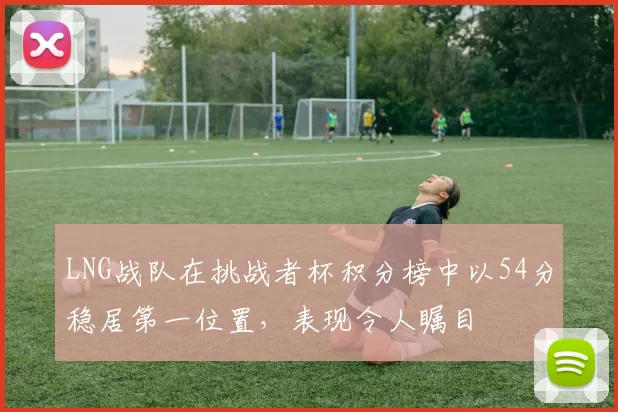 LNG战队在挑战者杯积分榜中以54分稳居第一位置,表现令人瞩目