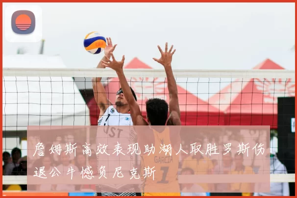 詹姆斯高效表现助湖人取胜罗斯伤退公牛憾负尼克斯