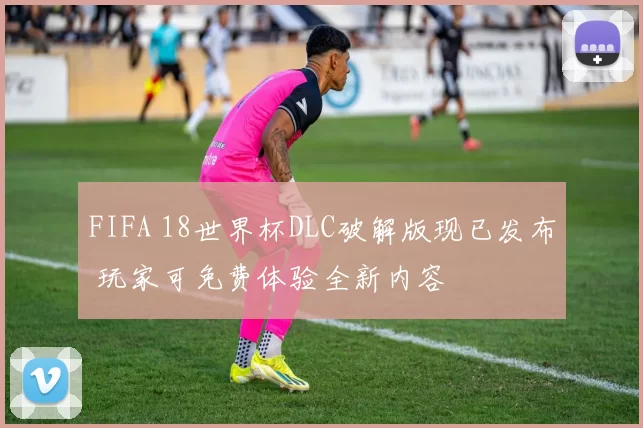 FIFA 18世界杯DLC破解版现已发布 玩家可免费体验全新内容