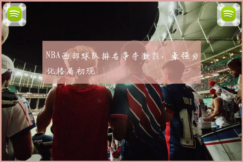 NBA西部球队排名争夺激烈，豪强分化格局初现