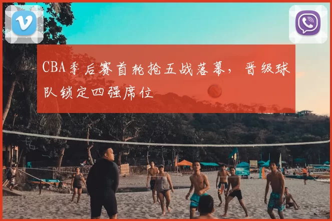 CBA季后赛首轮抢五战落幕，晋级球队锁定四强席位