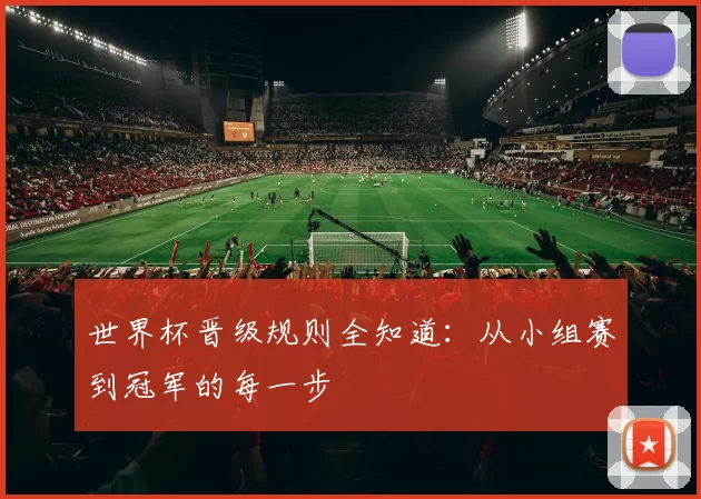 世界杯晋级规则全知道:从小组赛到冠军的每一步