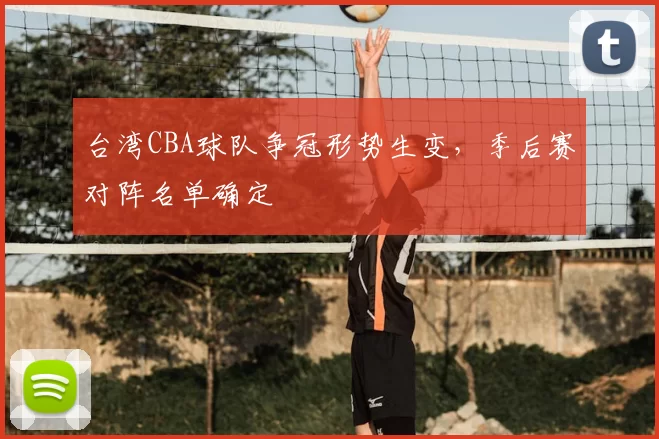 台湾CBA球队争冠形势生变，季后赛对阵名单确定