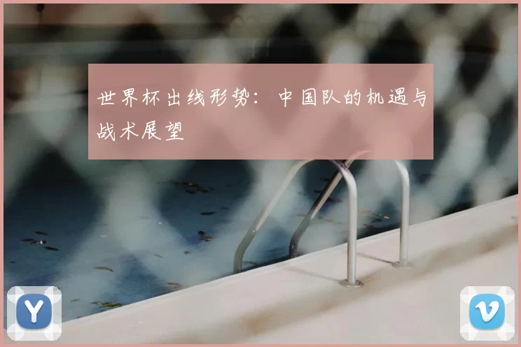 世界杯出线形势:中国队的机遇与战术展望