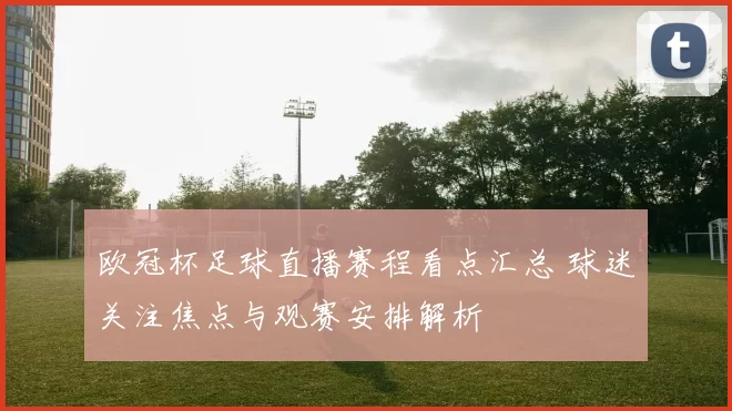 欧冠杯足球直播赛程看点汇总 球迷关注焦点与观赛安排解析