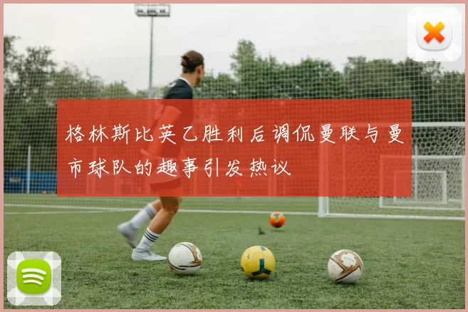 格林斯比英乙胜利后调侃曼联与曼市球队的趣事引发热议