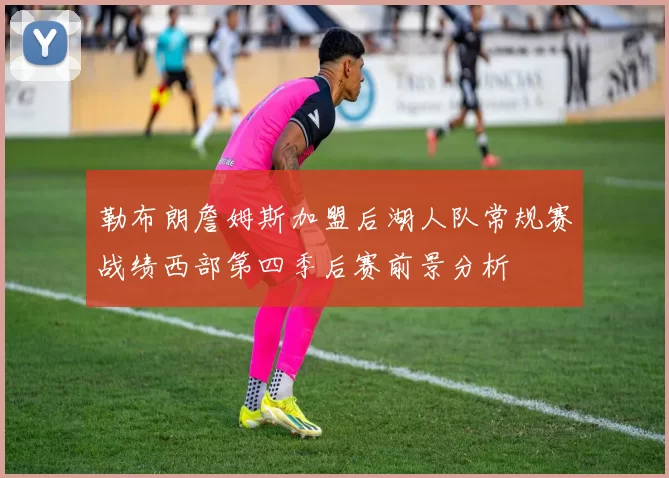 勒布朗詹姆斯加盟后湖人队常规赛战绩西部第四季后赛前景分析