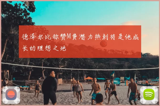 德泽尔比称赞M费潜力热刺将是他成长的理想之地
