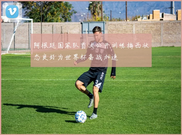 阿根廷国家队首次公开训练梅西状态良好为世界杯备战加速