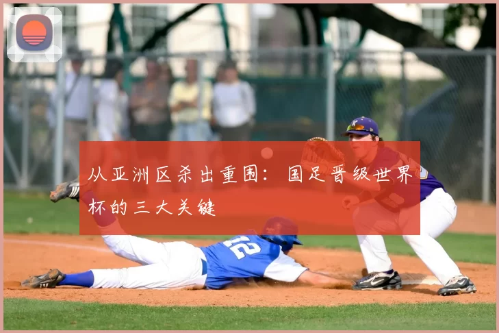 从亚洲区杀出重围:国足晋级世界杯的三大关键