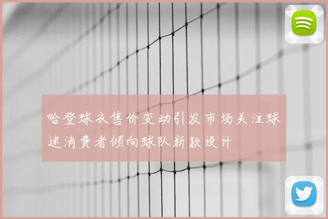 哈登球衣售价变动引发市场关注球迷消费者倾向球队新款设计