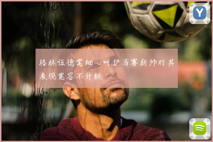 格林伍德需细心呵护马赛新帅对其表现宽容不计较