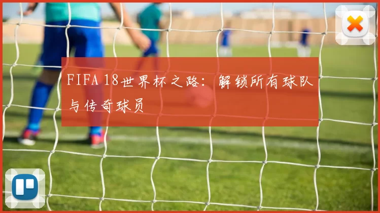 FIFA 18世界杯之路：解锁所有球队与传奇球员