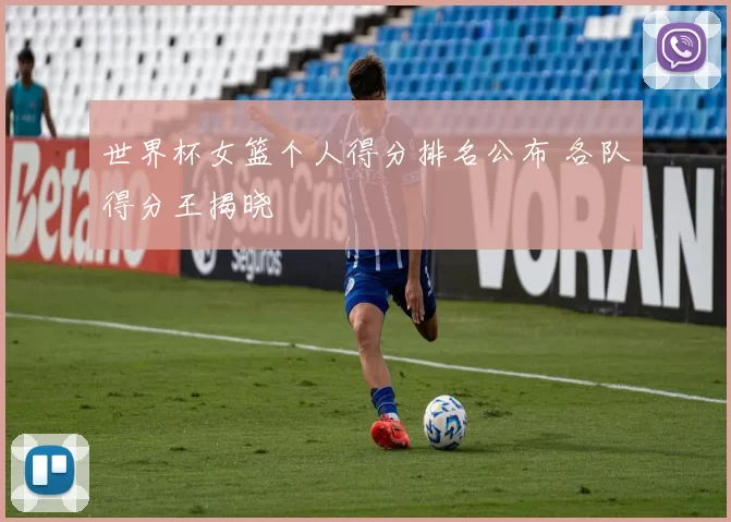 世界杯女篮个人得分排名公布 各队得分王揭晓
