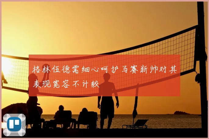格林伍德需细心呵护马赛新帅对其表现宽容不计较