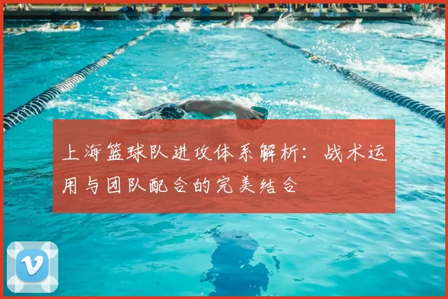 上海篮球队进攻体系解析：战术运用与团队配合的完美结合