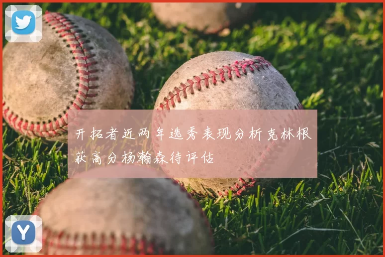 开拓者近两年选秀表现分析克林根获高分杨瀚森待评估