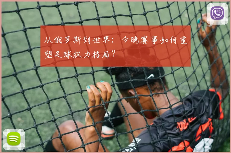 从俄罗斯到世界：今晚赛事如何重塑足球权力格局？