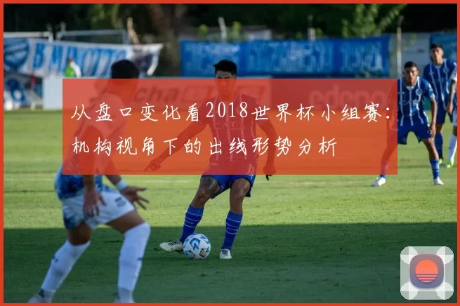 从盘口变化看2018世界杯小组赛：机构视角下的出线形势分析
