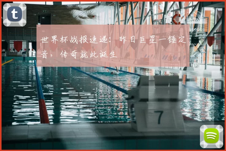 世界杯战报速递:昨日巨星一锤定音,传奇就此诞生