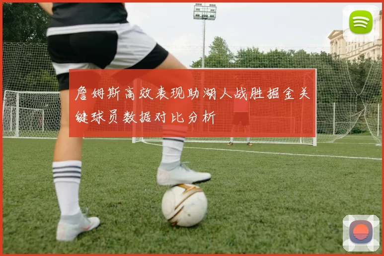 詹姆斯高效表现助湖人战胜掘金关键球员数据对比分析