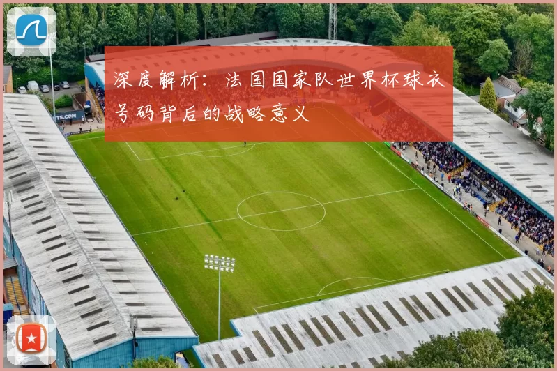 深度解析:法国国家队世界杯球衣号码背后的战略意义