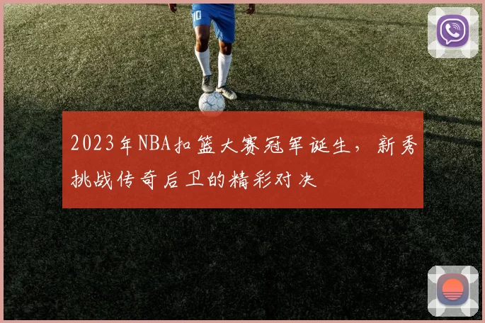 2023年NBA扣篮大赛冠军诞生，新秀挑战传奇后卫的精彩对决