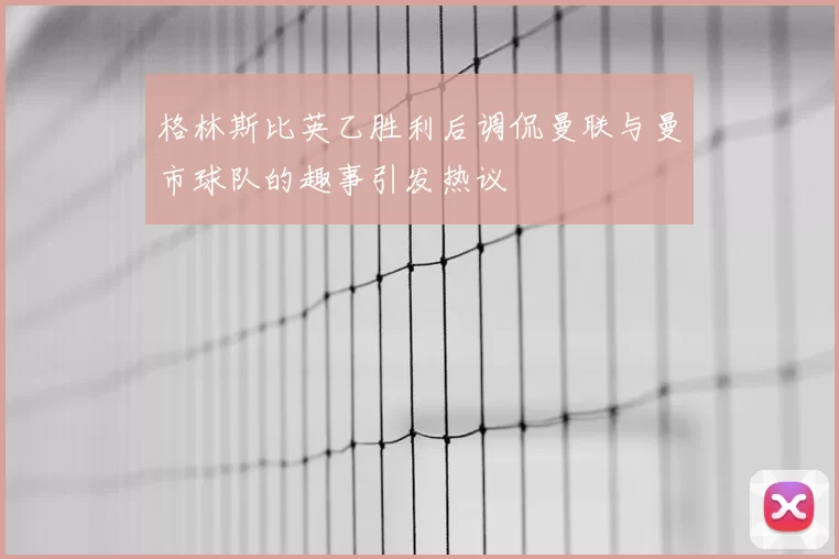 格林斯比英乙胜利后调侃曼联与曼市球队的趣事引发热议
