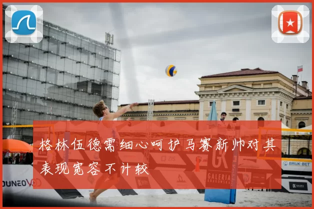 格林伍德需细心呵护马赛新帅对其表现宽容不计较