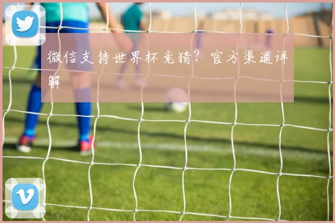 微信支持世界杯竞猜?官方渠道详解
