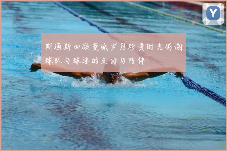斯通斯回顾曼城岁月珍贵时光感谢球队与球迷的支持与陪伴