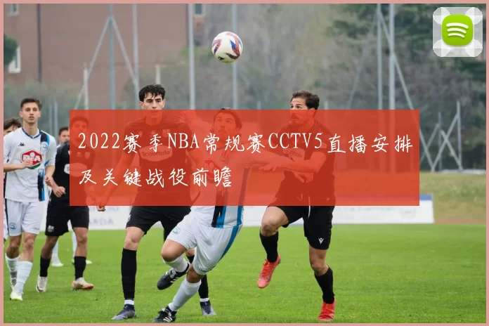 2022赛季NBA常规赛CCTV5直播安排及关键战役前瞻
