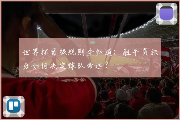 世界杯晋级规则全知道：胜平负积分如何决定球队命运？