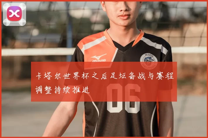 卡塔尔世界杯之后足坛备战与赛程调整持续推进