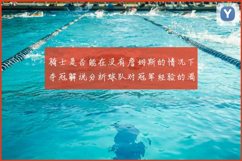 骑士是否能在没有詹姆斯的情况下夺冠解说分析球队对冠军经验的渴望与担忧