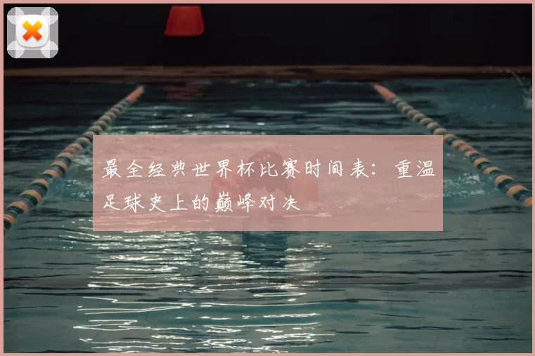 最全经典世界杯比赛时间表：重温足球史上的巅峰对决