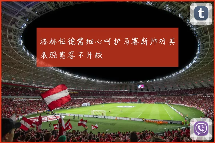 格林伍德需细心呵护马赛新帅对其表现宽容不计较