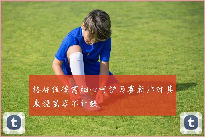格林伍德需细心呵护马赛新帅对其表现宽容不计较